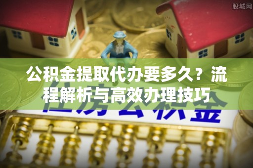 永泰公积金提取代办要多久？流程解析与高效办理技巧