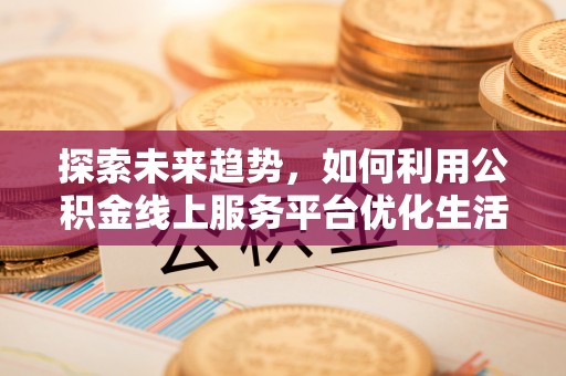 永泰探索未来趋势，如何利用公积金线上服务平台优化生活