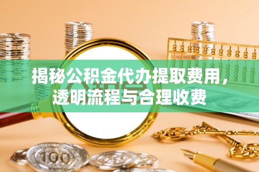 永泰揭秘公积金代办提取费用，透明流程与合理收费