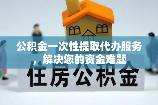 永泰公积金一次性提取代办服务，解决您的资金难题