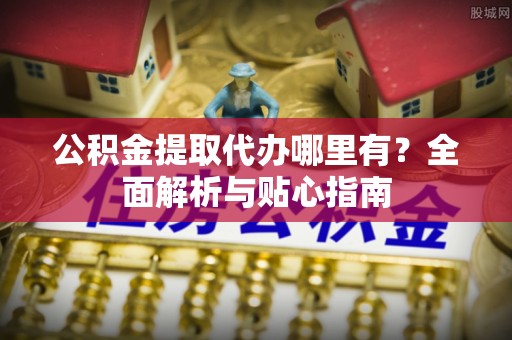 永泰公积金提取代办哪里有？全面解析与贴心指南