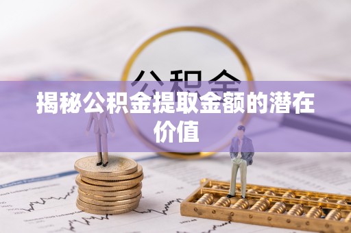 永泰揭秘公积金提取金额的潜在价值