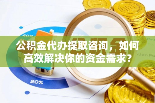 永泰公积金代办提取咨询，如何高效解决你的资金需求？