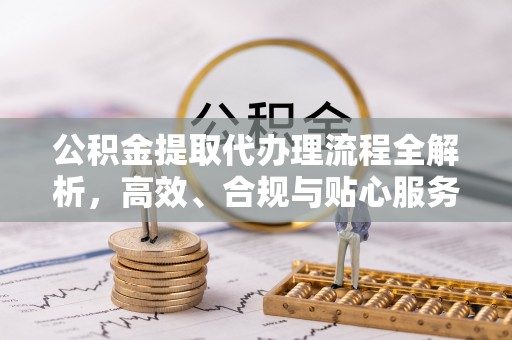 永泰公积金提取代办理流程全解析，高效、合规与贴心服务