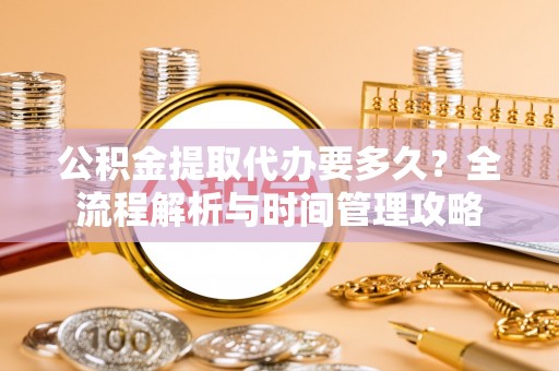 永泰公积金提取代办要多久？全流程解析与时间管理攻略