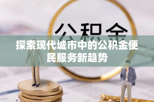 永泰探索现代城市中的公积金便民服务新趋势