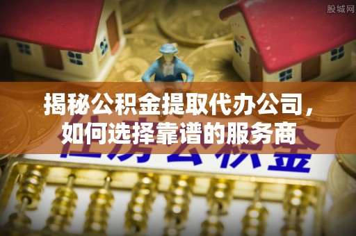 永泰揭秘公积金提取代办公司，如何选择靠谱的服务商