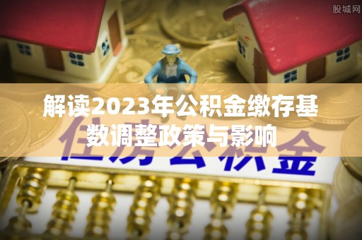 永泰解读2023年公积金缴存基数调整政策与影响