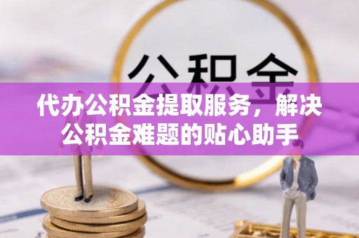 永泰代办公积金提取服务，解决公积金难题的贴心助手