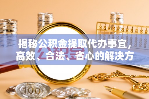 永泰揭秘公积金提取代办事宜，高效、合法、省心的解决方案