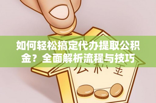 永泰如何轻松搞定代办提取公积金？全面解析流程与技巧