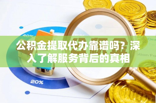 永泰公积金提取代办靠谱吗？深入了解服务背后的真相