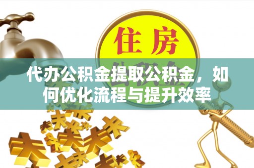 永泰代办公积金提取公积金，如何优化流程与提升效率