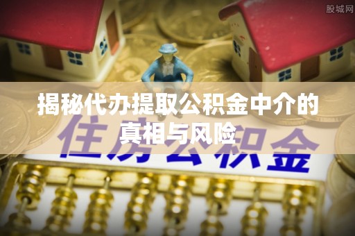 永泰揭秘代办提取公积金中介的真相与风险