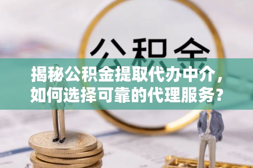 永泰揭秘公积金提取代办中介，如何选择可靠的代理服务？