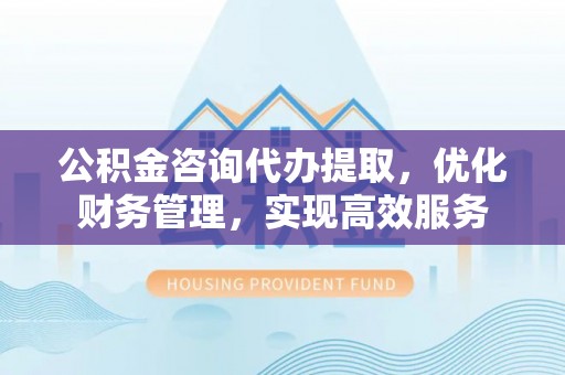 永泰公积金咨询代办提取，优化财务管理，实现高效服务