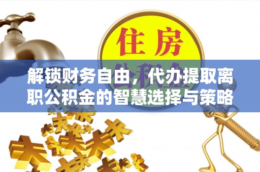 永泰解锁财务自由，代办提取离职公积金的智慧选择与策略