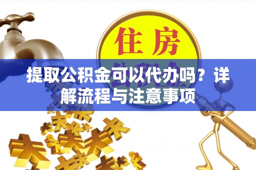 永泰提取公积金可以代办吗？详解流程与注意事项