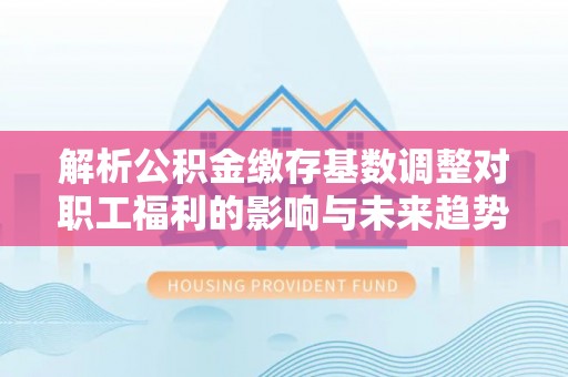 永泰解析公积金缴存基数调整对职工福利的影响与未来趋势