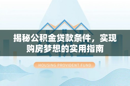 永泰揭秘公积金贷款条件，实现购房梦想的实用指南