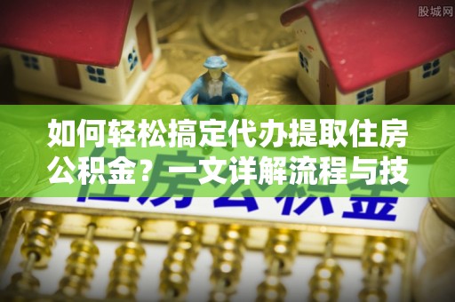 永泰如何轻松搞定代办提取住房公积金？一文详解流程与技巧
