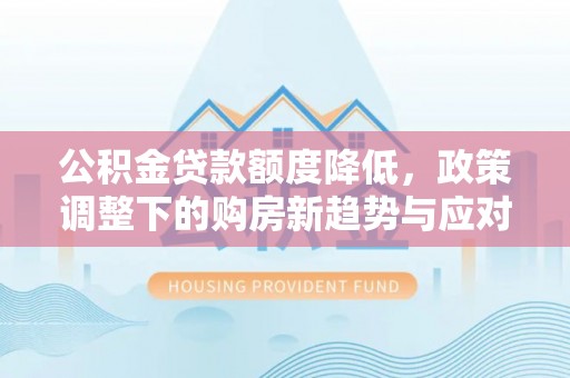 永泰公积金贷款额度降低，政策调整下的购房新趋势与应对策略