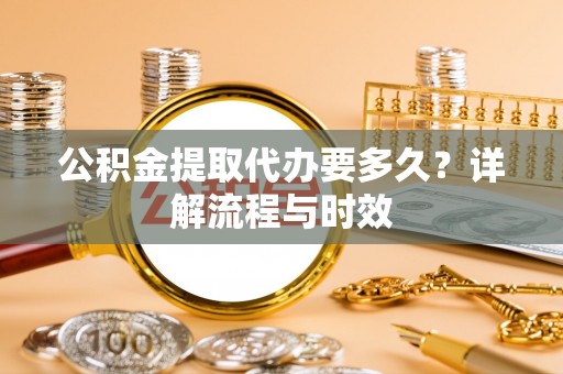 永泰公积金提取代办要多久？详解流程与时效