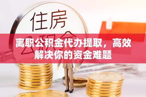 永泰离职公积金代办提取，高效解决你的资金难题
