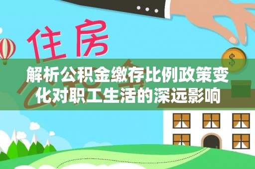 永泰解析公积金缴存比例政策变化对职工生活的深远影响