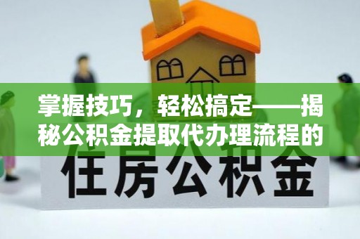 永泰掌握技巧，轻松搞定——揭秘公积金提取代办理流程的关键步骤
