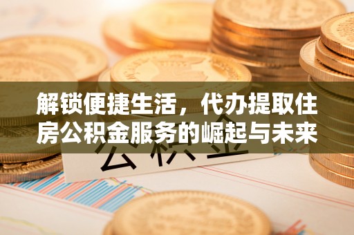 永泰解锁便捷生活，代办提取住房公积金服务的崛起与未来