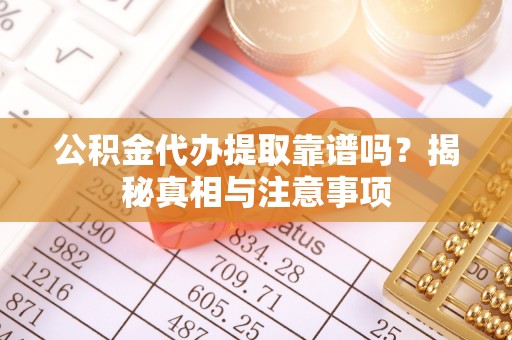 永泰公积金代办提取靠谱吗？揭秘真相与注意事项