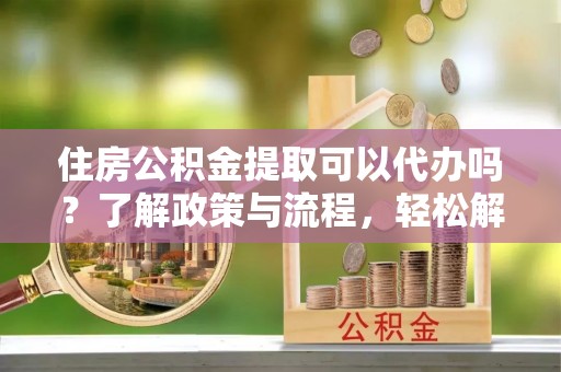 永泰住房公积金提取可以代办吗？了解政策与流程，轻松解决疑惑