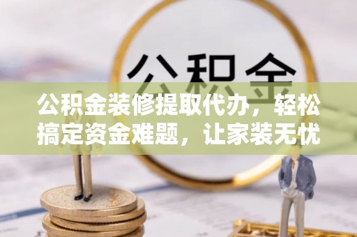 永泰公积金装修提取代办，轻松搞定资金难题，让家装无忧