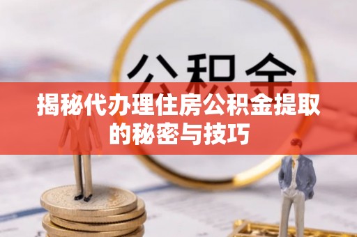 永泰揭秘代办理住房公积金提取的秘密与技巧