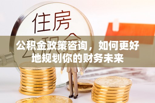 永泰公积金政策咨询，如何更好地规划你的财务未来