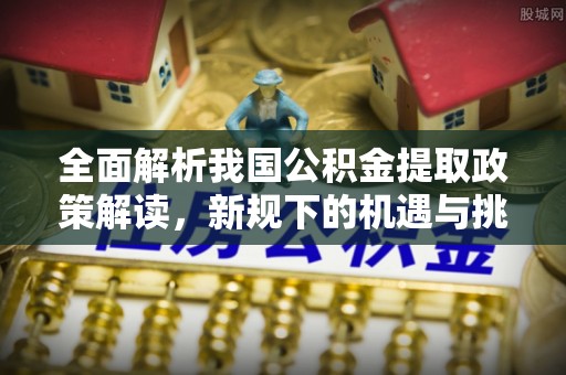 永泰全面解析我国公积金提取政策解读，新规下的机遇与挑战