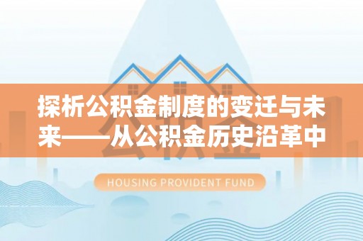 永泰探析公积金制度的变迁与未来——从公积金历史沿革中读懂社会福利发展