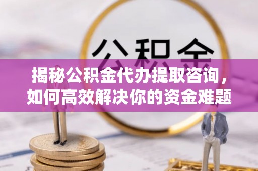 永泰揭秘公积金代办提取咨询，如何高效解决你的资金难题