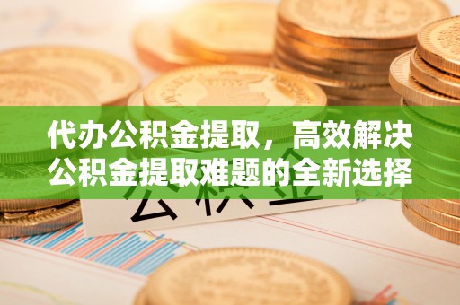永泰代办公积金提取，高效解决公积金提取难题的全新选择
