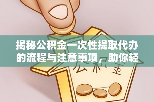 永泰揭秘公积金一次性提取代办的流程与注意事项，助你轻松搞定财务规划