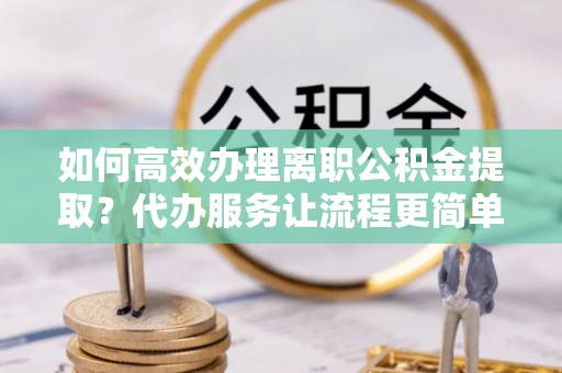 永泰如何高效办理离职公积金提取？代办服务让流程更简单