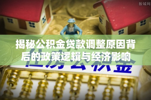 永泰揭秘公积金贷款调整原因背后的政策逻辑与经济影响