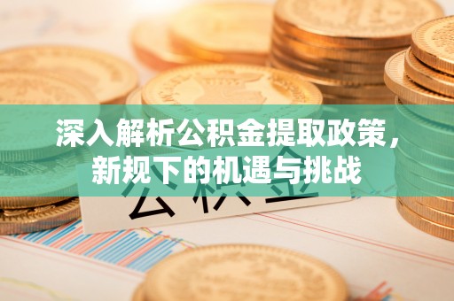 永泰深入解析公积金提取政策，新规下的机遇与挑战