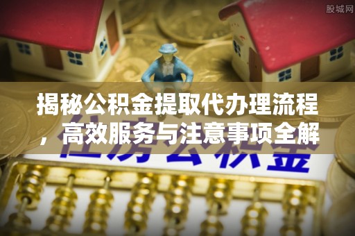 永泰揭秘公积金提取代办理流程，高效服务与注意事项全解析