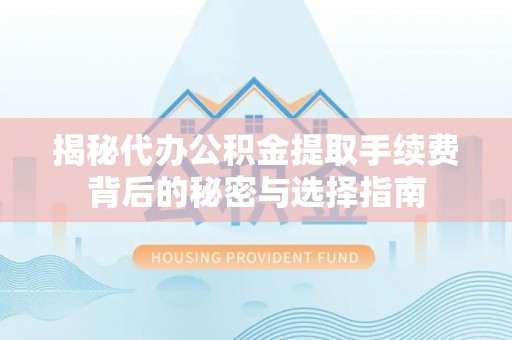 永泰揭秘代办公积金提取手续费背后的秘密与选择指南