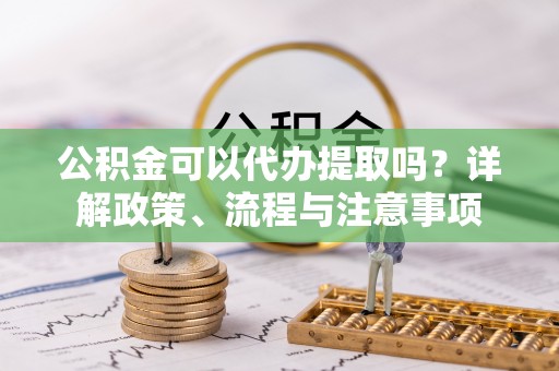 永泰公积金可以代办提取吗？详解政策、流程与注意事项