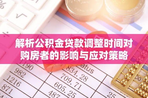 永泰解析公积金贷款调整时间对购房者的影响与应对策略