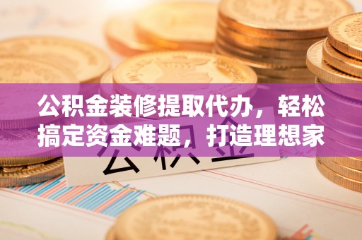 永泰公积金装修提取代办，轻松搞定资金难题，打造理想家居