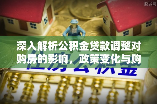 永泰深入解析公积金贷款调整对购房的影响，政策变化与购房者选择